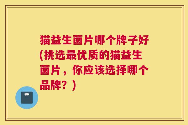 猫益生菌片哪个牌子好(挑选最优质的猫益生菌片，你应该选择哪个品牌？)