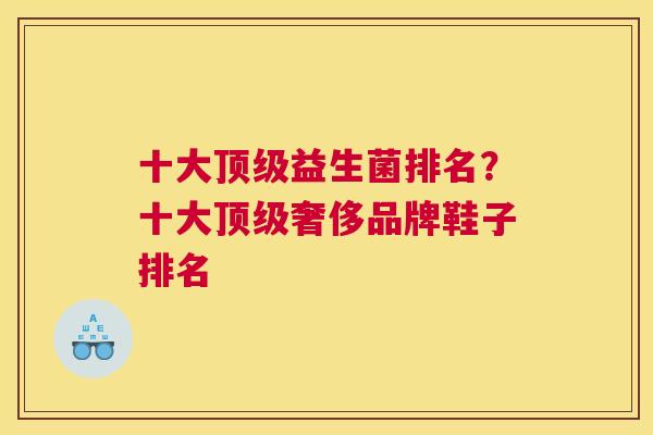 十大顶级益生菌排名？十大顶级奢侈品牌鞋子排名
