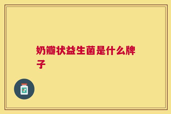 奶瓣状益生菌是什么牌子