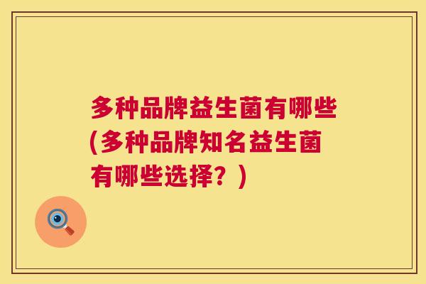 多种品牌益生菌有哪些(多种品牌知名益生菌有哪些选择？)
