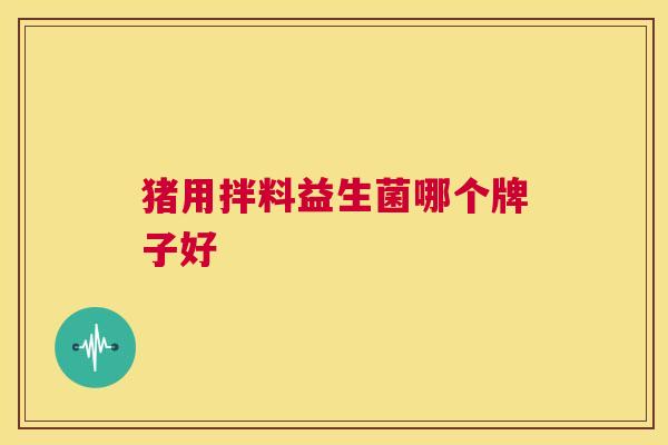 猪用拌料益生菌哪个牌子好