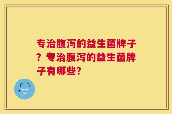 专治腹泻的益生菌牌子？专治腹泻的益生菌牌子有哪些？