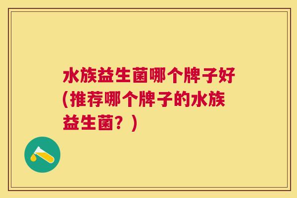 水族益生菌哪个牌子好(推荐哪个牌子的水族益生菌？)