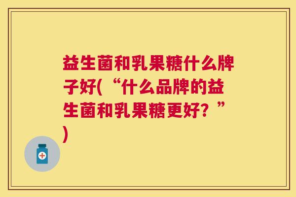 益生菌和乳果糖什么牌子好(“什么品牌的益生菌和乳果糖更好？”)