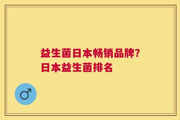 益生菌日本畅销品牌？日本益生菌排名