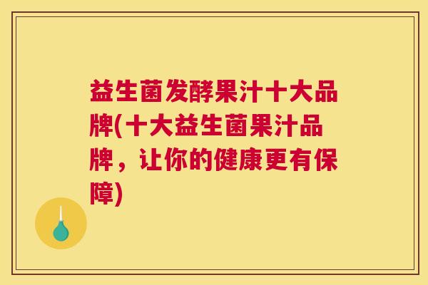 益生菌发酵果汁十大品牌(十大益生菌果汁品牌，让你的健康更有保障)
