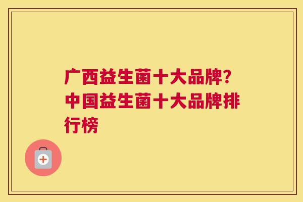 广西益生菌十大品牌？中国益生菌十大品牌排行榜