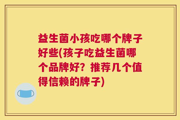 益生菌小孩吃哪个牌子好些(孩子吃益生菌哪个品牌好？推荐几个值得信赖的牌子)