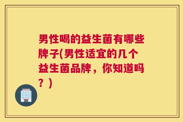 男性喝的益生菌有哪些牌子(男性适宜的几个益生菌品牌，你知道吗？)