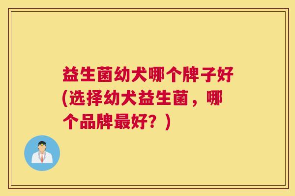 益生菌幼犬哪个牌子好(选择幼犬益生菌，哪个品牌最好？)