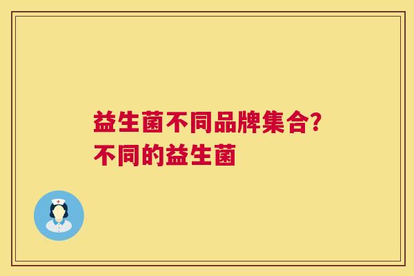 益生菌不同品牌集合？不同的益生菌