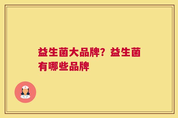 益生菌大品牌？益生菌有哪些品牌