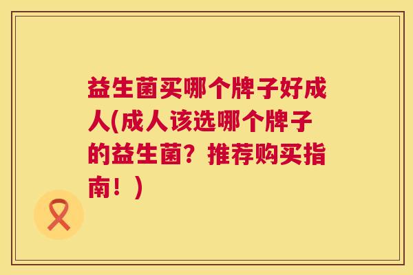 益生菌买哪个牌子好成人(成人该选哪个牌子的益生菌？推荐购买指南！)