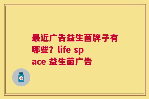 最近广告益生菌牌子有哪些？life space 益生菌广告