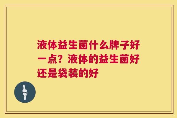 液体益生菌什么牌子好一点？液体的益生菌好还是袋装的好
