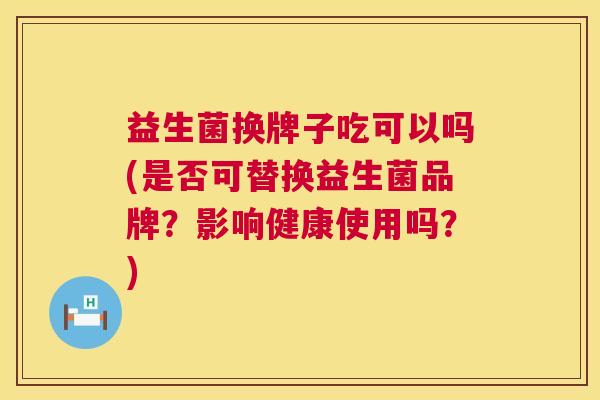 益生菌换牌子吃可以吗(是否可替换益生菌品牌？影响健康使用吗？)