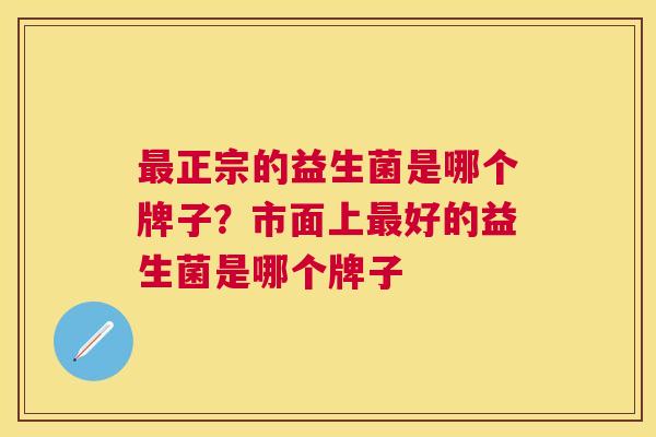 最正宗的益生菌是哪个牌子？市面上最好的益生菌是哪个牌子