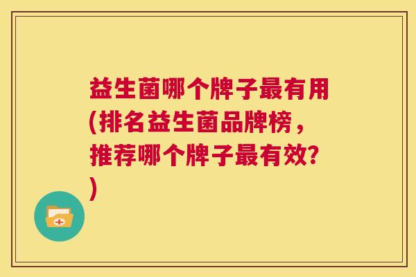 益生菌哪个牌子最有用(排名益生菌品牌榜，推荐哪个牌子最有效？)