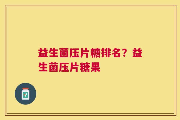 益生菌压片糖排名？益生菌压片糖果