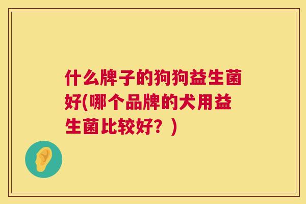 什么牌子的狗狗益生菌好(哪个品牌的犬用益生菌比较好？)