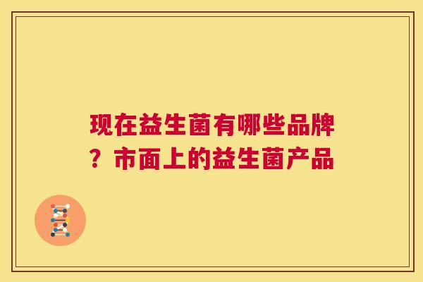 现在益生菌有哪些品牌？市面上的益生菌产品