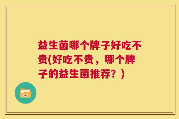 益生菌哪个牌子好吃不贵(好吃不贵，哪个牌子的益生菌推荐？)