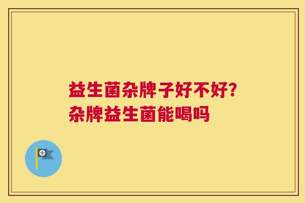 益生菌杂牌子好不好？杂牌益生菌能喝吗