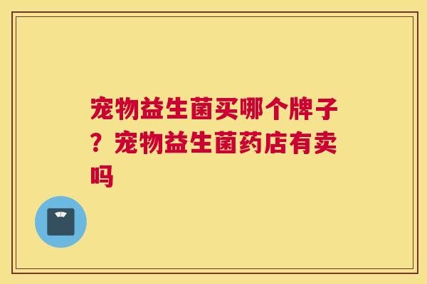 宠物益生菌买哪个牌子？宠物益生菌药店有卖吗