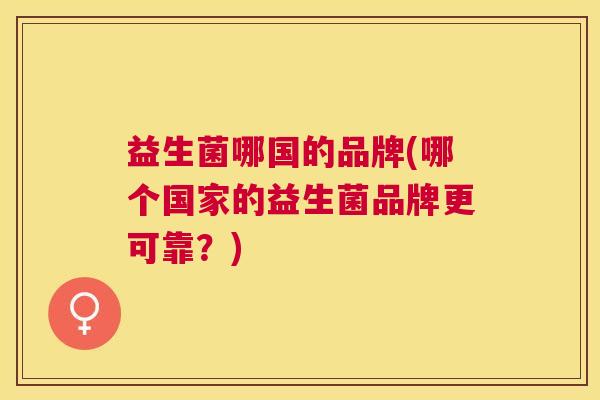益生菌哪国的品牌(哪个国家的益生菌品牌更可靠？)