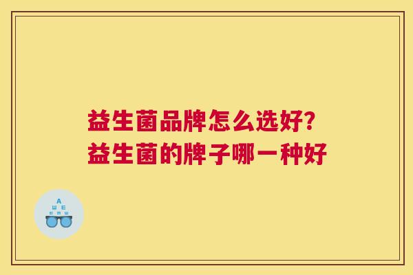 益生菌品牌怎么选好？益生菌的牌子哪一种好