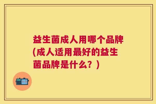 益生菌成人用哪个品牌(成人适用最好的益生菌品牌是什么？)