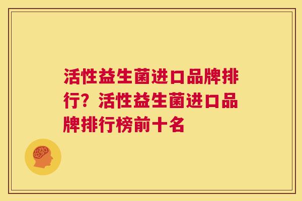 活性益生菌进口品牌排行？活性益生菌进口品牌排行榜前十名