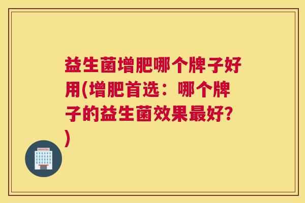 益生菌增肥哪个牌子好用(增肥首选：哪个牌子的益生菌效果最好？)