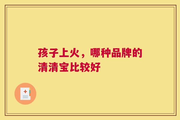 孩子上火，哪种品牌的清清宝比较好