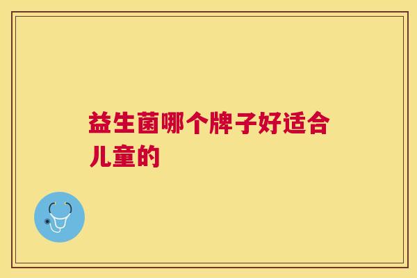 益生菌哪个牌子好适合儿童的