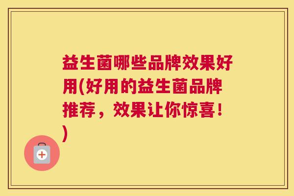 益生菌哪些品牌效果好用(好用的益生菌品牌推荐，效果让你惊喜！)