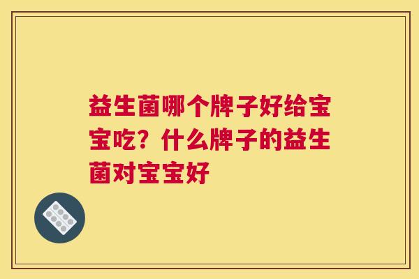 益生菌哪个牌子好给宝宝吃？什么牌子的益生菌对宝宝好