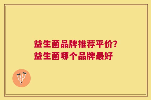 益生菌品牌推荐平价？益生菌哪个品牌最好