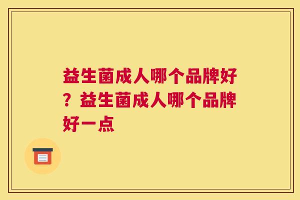 益生菌成人哪个品牌好？益生菌成人哪个品牌好一点