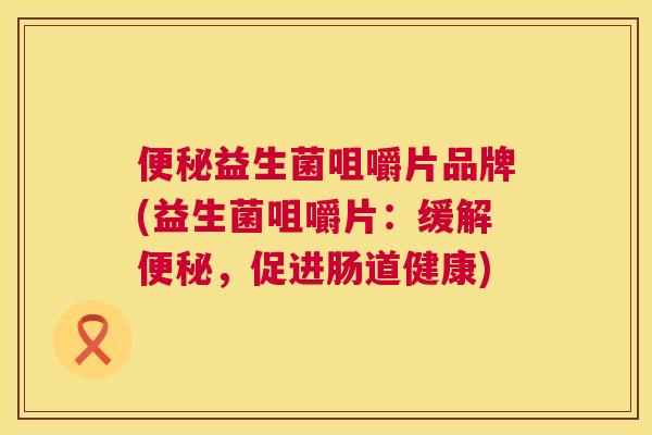 便秘益生菌咀嚼片品牌(益生菌咀嚼片：缓解便秘，促进肠道健康)