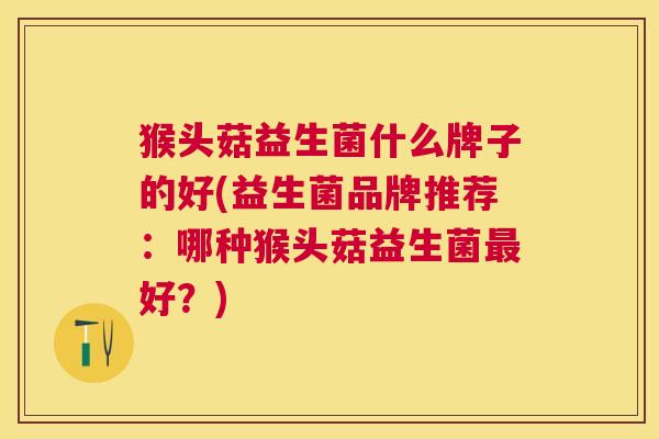 猴头菇益生菌什么牌子的好(益生菌品牌推荐：哪种猴头菇益生菌最好？)