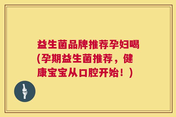 益生菌品牌推荐孕妇喝(孕期益生菌推荐，健康宝宝从口腔开始！)
