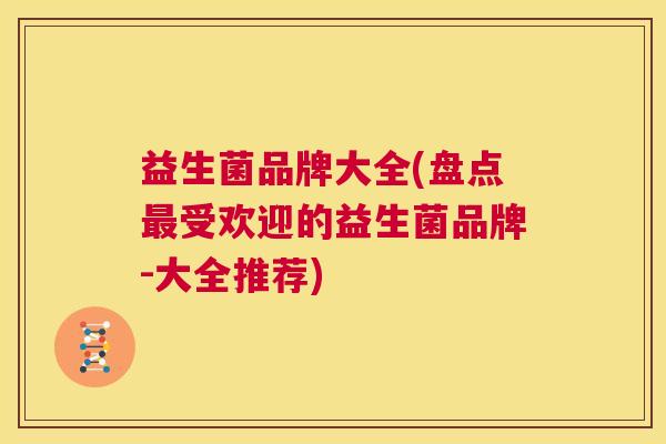 益生菌品牌大全(盘点最受欢迎的益生菌品牌-大全推荐)