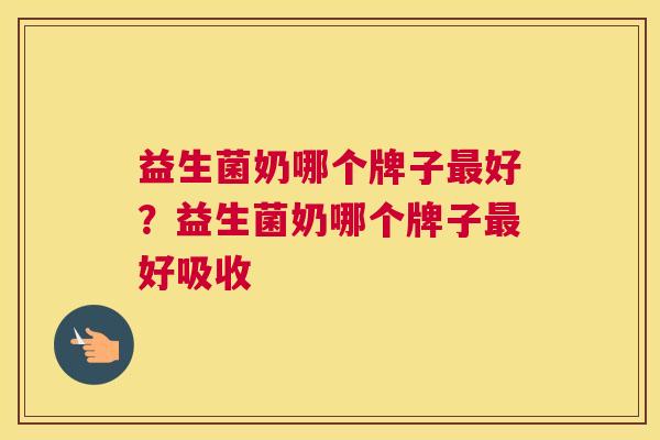 益生菌奶哪个牌子最好？益生菌奶哪个牌子最好吸收