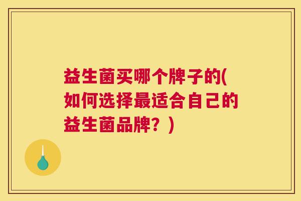 益生菌买哪个牌子的(如何选择最适合自己的益生菌品牌？)
