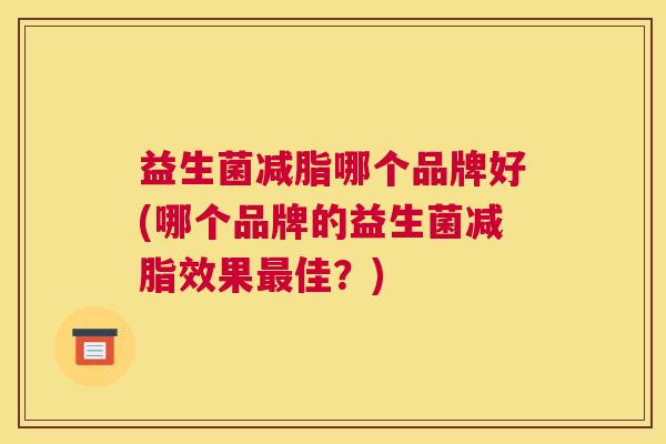 益生菌减脂哪个品牌好(哪个品牌的益生菌减脂效果最佳？)