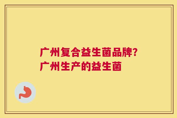 广州复合益生菌品牌？广州生产的益生菌