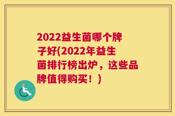 2022益生菌哪个牌子好(2022年益生菌排行榜出炉，这些品牌值得购买！)