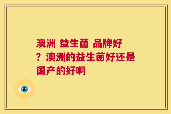 澳洲 益生菌 品牌好？澳洲的益生菌好还是国产的好啊