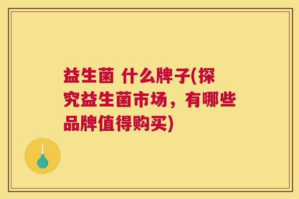 益生菌 什么牌子(探究益生菌市场，有哪些品牌值得购买)